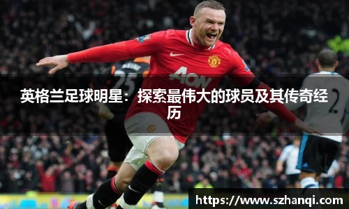 英格兰足球明星：探索最伟大的球员及其传奇经历